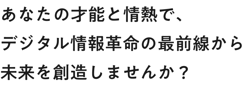 あなたの才能と情熱で、デジタル情報革命の最前線から、未来を作りませんか？
